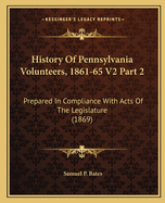 History of Pennsylvania Volunteers, 1861-65 V2 Part 2: Prepared in Compliance with Acts of the Legislature (1869)