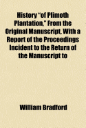 History of Plimoth Plantation, from the Original Manuscript, with a Report of the Proceedings Incident to the Return of the Manuscript to Massachusetts