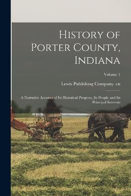 History of Porter County, Indiana: A Narrative Account of its Historical Progress, its People and its Principal Interests; Volume 1 - Lewis Publishing Company Cn (Creator)