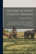 History of Posey County, Indiana: From the Earliest Times to the Present, with Biographical Sketches, Reminiscences, Notes, Etc.: Together with an Extended History of the Northwest, the Indiana Territory, and the State of Indiana