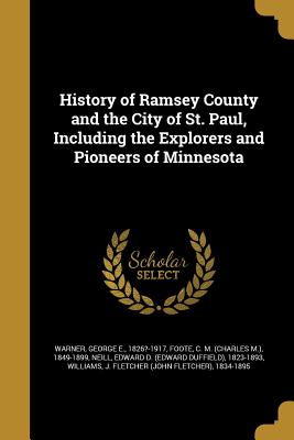 History of Ramsey County and the City of St. Paul, Including the Explorers and Pioneers of Minnesota - Warner, George E 1826?-1917 (Creator), and Foote, C M (Charles M ) 1849-1899 (Creator), and Neill, Edward D (Edward Duffield...