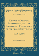 History of Reading, Pennsylvania, and the Anniversary Proceedings of the Sesqui-Centennial: June 5-12, 1898 (Classic Reprint)