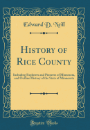 History of Rice County: Including Explorers and Pioneers of Minnesota, and Outline History of the State of Minnesota (Classic Reprint)