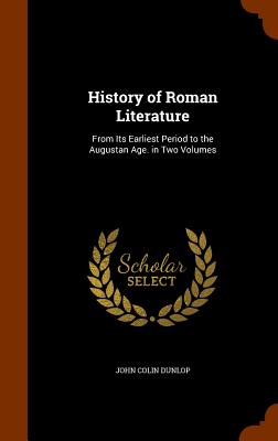 History of Roman Literature: From Its Earliest Period to the Augustan Age. in Two Volumes - Dunlop, John Colin