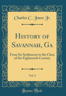 History of Savannah, Ga, Vol. 2: From Its Settlement to the Close of the Eighteenth Century (Classic Reprint)