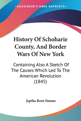 History Of Schoharie County, And Border Wars Of New York: Containing Also A Sketch Of The Causes Which Led To The American Revolution (1845) - Simms, Jeptha Root