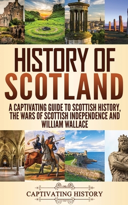 History of Scotland: A Captivating Guide to Scottish History, the Wars of Scottish Independence and William Wallace - History, Captivating