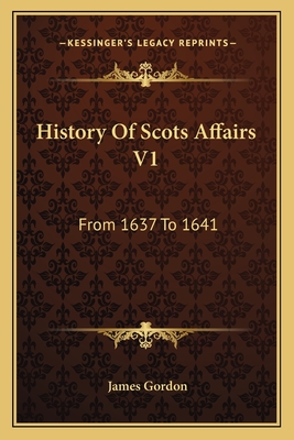 History Of Scots Affairs V1: From 1637 To 1641 - Gordon, James, Edd, PT, Fapta