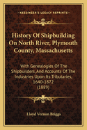 History of Shipbuilding on North River, Plymouth County, Massachusetts, with Genealogies of the Shipbuilders, and Accounts of the Industries Upon Its Tributaries. 1640 to 1872