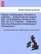 History of Shrewsbury Hundred or Liberties ... Edited from the original MS. in the Bodleian Library by the Rev. W. G. D. Fletcher ... Reprinted from the Shropshire Archological Transactions.