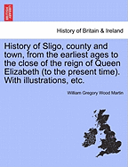 History of Sligo, County and Town, from the Earliest Ages to the Close of the Reign of Queen Elizabeth (to the Present Time). with Illustrations, Etc. - Martin, William Gregory Wood