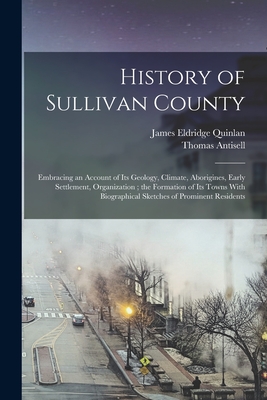 History of Sullivan County: Embracing an Account of its Geology, Climate, Aborigines, Early Settlement, Organization; the Formation of its Towns With Biographical Sketches of Prominent Residents - Antisell, Thomas, and Quinlan, James Eldridge