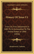 History of Texas V1: From Its First Settlement in 1685 to Its Annexation to the United States in 1846 (1856)