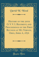 History of the 20th O. V. V. I. Regiment, and Proceedings of the First Reunion at Mt. Vernon, Ohio, April 6, 1876 (Classic Reprint)