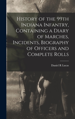 History of the 99th Indiana Infantry, Containing a Diary of Marches, Incidents, Biography of Officers and Complete Rolls - Lucas, Daniel R