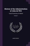 History of the Administration of John de Witt: Grand Pensionary of Holland; Volume 1