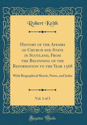 History of the Affairs of Church and State in Scotland, from the Beginning of the Reformation to the Year 1568, Vol. 1 of 3: With Biographical Sketch, Notes, and Index (Classic Reprint) - Keith, Robert