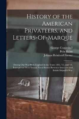 History of the American Privateers, and Letters-Of-Marque: During Our War With England in the Years 1812, '13, and '14. Interspersed With Several Naval Battles Between American and British Ships-Of-War - Forster, Johann Reinhold, and Coggeshall, George, and Kalm, Pehr