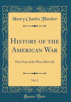 History of the American War, Vol. 1: First Year of the War (1861-62) (Classic Reprint) - Fletcher, Henry Charles