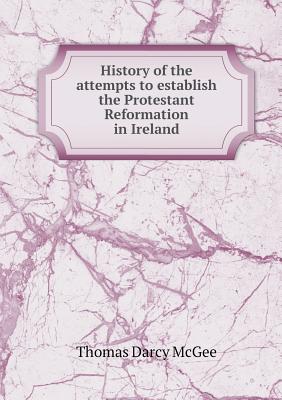 History of the Attempts to Establish the Protestant Reformation in Ireland - McGee, Thomas Darcy