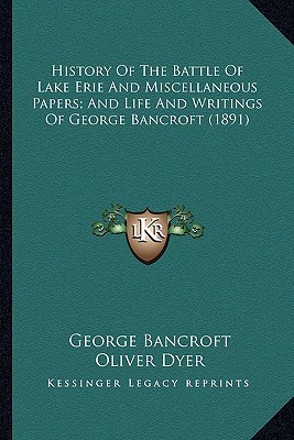 History Of The Battle Of Lake Erie And Miscellaneous Papers; And Life And Writings Of George Bancroft (1891) - Bancroft, George, and Dyer, Oliver