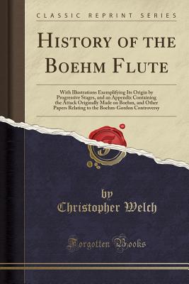 History of the Boehm Flute: With Illustrations Exemplifying Its Origin by Progressive Stages, and an Appendix Containing the Attack Originally Made on Boehm, and Other Papers Relating to the Boehm-Gordon Controversy (Classic Reprint) - Welch, Christopher