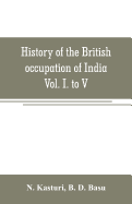 History of the British occupation of India: Being a summary of Rise of the Christian power in India Vol. I. to V.
