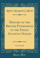 History of the British Possessions in the Indian Atlantic Oceans, Vol. 10 of 10 (Classic Reprint)