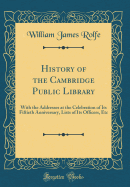 History of the Cambridge Public Library: With the Addresses at the Celebration of Its Fiftieth Anniversary, Lists of Its Officers, Etc (Classic Reprint)