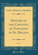 History of the Captivity of Napoleon at St. Helena, Vol. 1 (Classic Reprint)