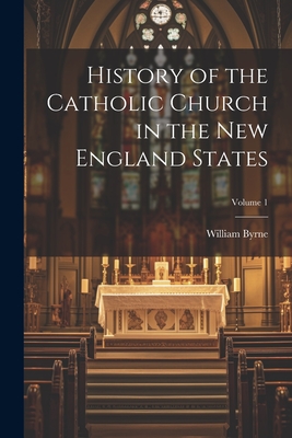 History of the Catholic Church in the New England States; Volume 1 - Byrne, William