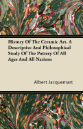 History of the Ceramic Art. a Descriptive and Philosophical Study of the Pottery of All Ages and All Nations
