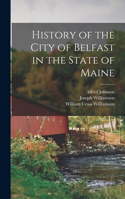 History of the City of Belfast in the State of Maine - Williamson, Joseph, and Johnson, Alfred, and Williamson, William Cross