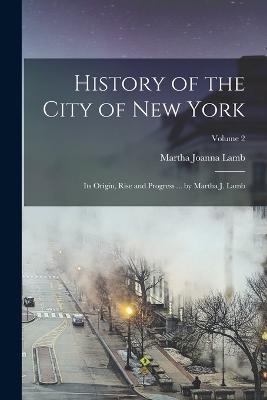 History of the City of New York: Its Origin, Rise and Progress ... by Martha J. Lamb; Volume 2 - Lamb, Martha Joanna