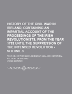 History of the Civil War in Ireland, Containing an Impartial Account of the Proceedings of the Irish Revolutionists, from the Year 1782 Until the Suppression of the Intended Revolution: To Which Is Prefixed a Geographical and Historical Account of Ireland