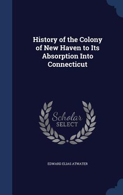 History of the Colony of New Haven to Its Absorption Into Connecticut - Atwater, Edward Elias