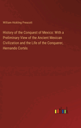 History of the Conquest of Mexico: With a Preliminary View of the Ancient Mexican Civilization and the Life of the Conquerer, Hernando Corts