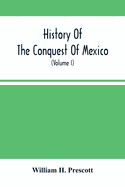 History Of The Conquest Of Mexico; With A Preliminary View Of The Ancient Mexican Civilization, And The Life Of The Conqueror, Hernando Corts (Volume I)