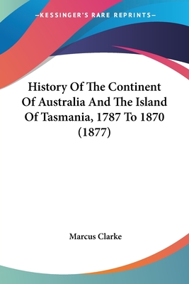 History of the Continent of Australia and the Island of Tasmania, 1787 to 1870 (1877) - Clarke, Marcus