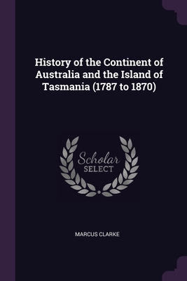 History of the Continent of Australia and the Island of Tasmania (1787 to 1870) - Clarke, Marcus