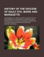 History Of The Diocese Of Sault Ste, Marie And Marquette: Containing A Full And Accurate Account Of The Development Of The Catholic Church In Upper Michigan, With Portraits Of Bishops, Priests And Illustrations Of Churches Old And New