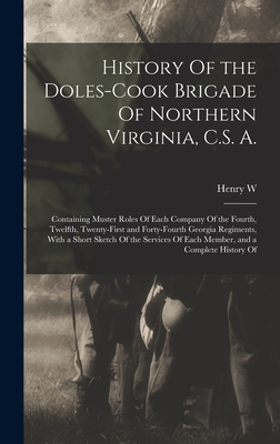 History Of the Doles-Cook Brigade Of Northern Virginia, C.S. A.; Containing Muster Roles Of Each Company Of the Fourth, Twelfth, Twenty-first and Forty-fourth Georgia Regiments, With a Short Sketch Of the Services Of Each Member, and a Complete History Of - Thomas, Henry W B 1842