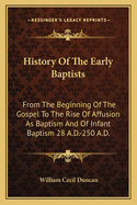 History Of The Early Baptists: From The Beginning Of The Gospel To The Rise Of Affusion As Baptism And Of Infant Baptism 28 A.D.-250 A.D.