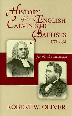 History of the English Calvinistic Baptists 1771-1892: From John Gill to C.H. Spurgeon - Oliver, Robert W