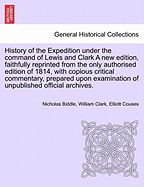 History of the Expedition Under the Command of Lewis and Clark a New Edition, Faithfully Reprinted from the Only Authorised Edition of 1814, Copious Critical Commentary, Prepared Upon Examination of Unpublished Official Archives. Vol. I. a New Edition...