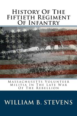 History of the Fiftieth Regiment of Infantry: Massachusetts Volunteer Militia in the Late War of the Rebellion - Stevens, William B