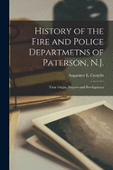 History of the Fire and Police Departmetns of Paterson, N.J.: Their Origin, Progress and Development