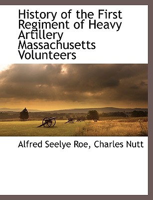 History of the First Regiment of Heavy Artillery Massachusetts Volunteers - Roe, Alfred Seelye, and Nutt, Charles