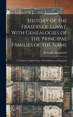 History of the Frasers of Lovat, With Genealogies of the Principal Families of the Name: To Which is Added Those of Dunballoch and Phopachy - MacKenzie, Alexander