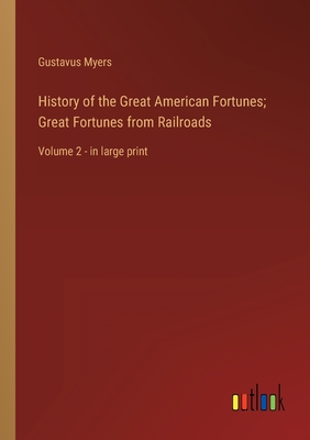 History of the Great American Fortunes; Great Fortunes from Railroads: Volume 2 - in large print - Myers, Gustavus